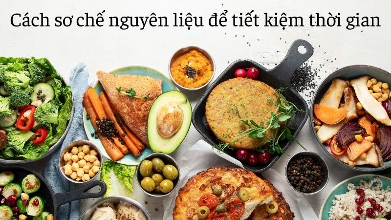 Cách sơ chế nguyên liệu để tiết kiệm thời gian